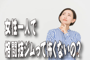 女性一人で格闘技ジムって怖くないの？