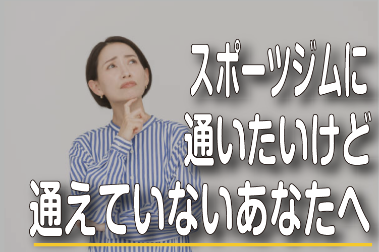 ジムに通いたいけど通えていないあなたへ